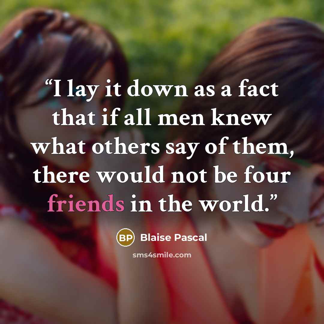 “I lay it down as a fact that if all men knew what others say of them, there would not be four friends in the world.” quote by Blaise Pascal