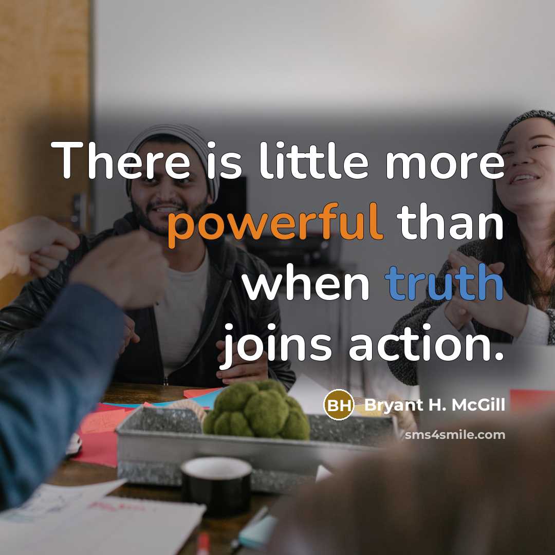 “There is little more powerful than when truth joins action.” quote by Bryant H. McGill