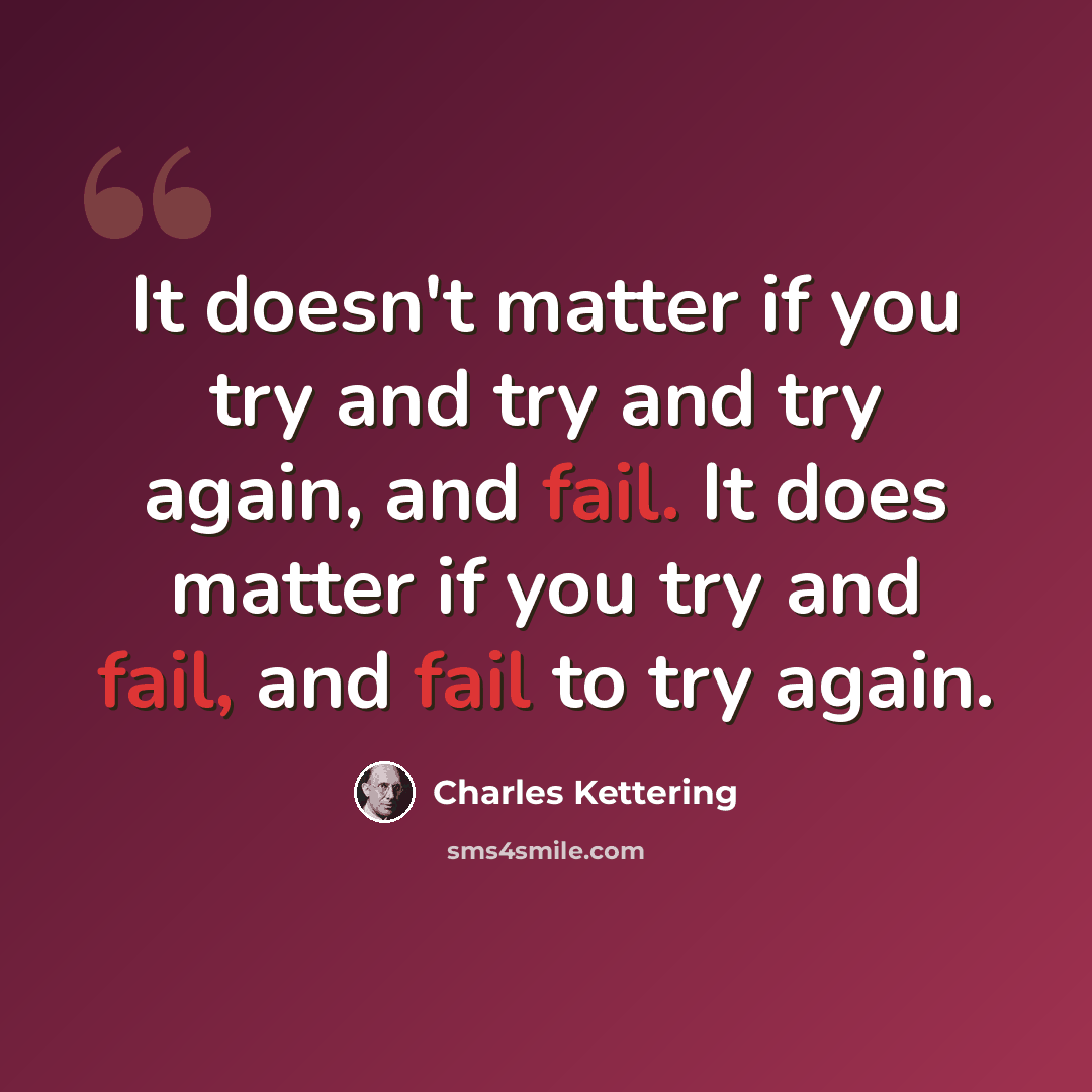 “It doesn't matter if you try and try and try again, and fail. It does matter if you try and fail, and fail to try again.” quote by Charles Kettering