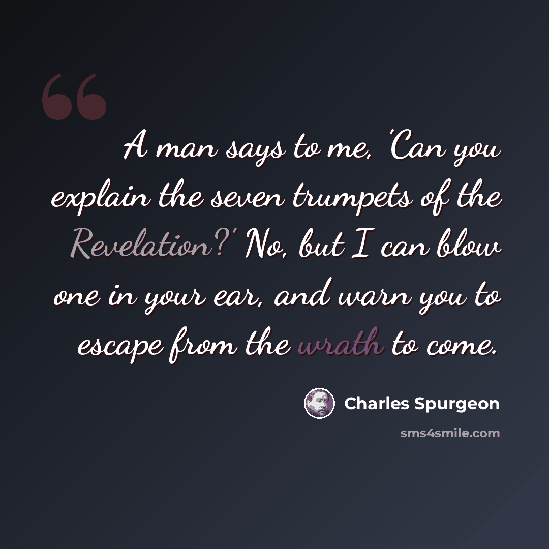 “A man says to me, 'Can you explain the seven trumpets of the Revelation?' No, but I can blow one in your ear, and warn you to escape from the wrath to come.” quote by Charles Spurgeon