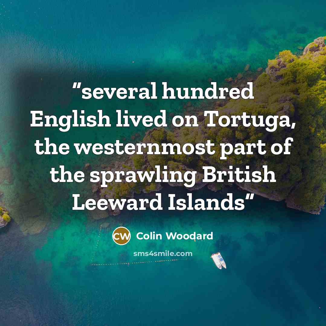 “several hundred English lived on Tortuga, the westernmost part of the sprawling British Leeward Islands” quote by Colin Woodard