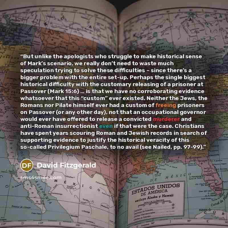 “But unlike the apologists who struggle to make historical sense of Mark’s scenario, we really don’t need to waste much speculation trying to solve these difficulties – since there’s a bigger problem with the entire set-up. Perhaps the single biggest historical difficulty with the customary…” quote by David Fitzgerald