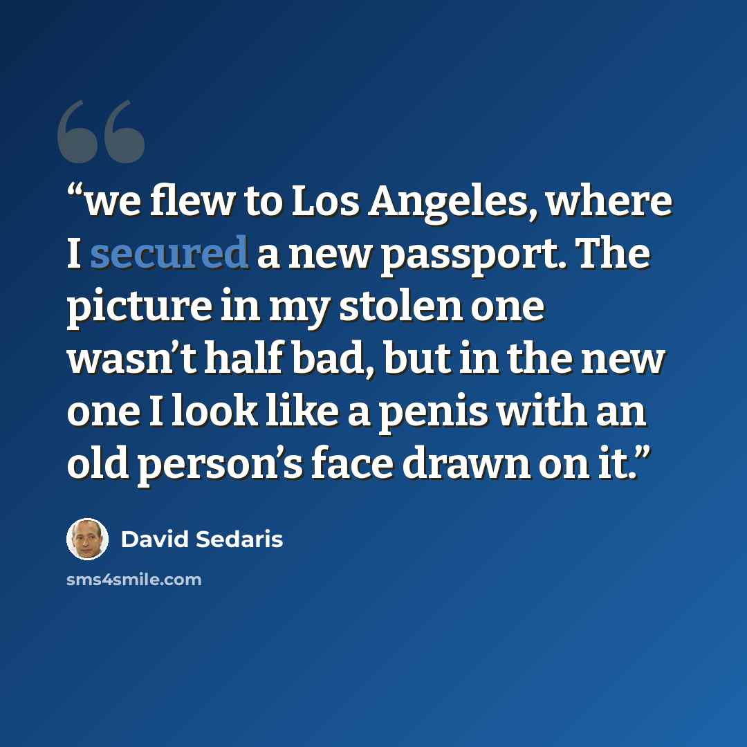“we flew to Los Angeles, where I secured a new passport. The picture in my stolen one wasn’t half bad, but in the new one I look like a penis with an old person’s face drawn on it.” quote by David Sedaris