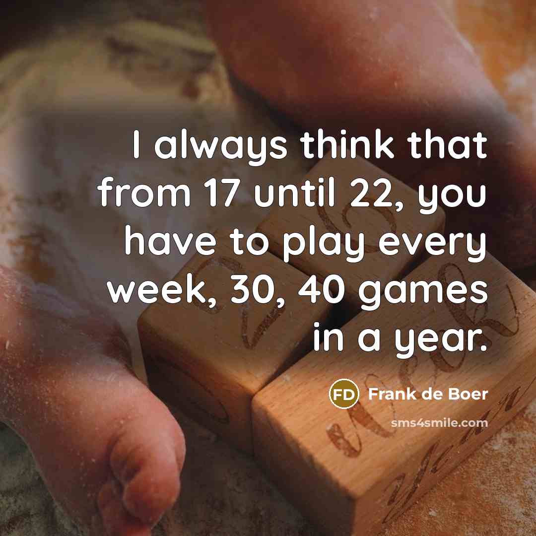 “I always think that from 17 until 22, you have to play every week, 30, 40 games in a year.” quote by Frank de Boer