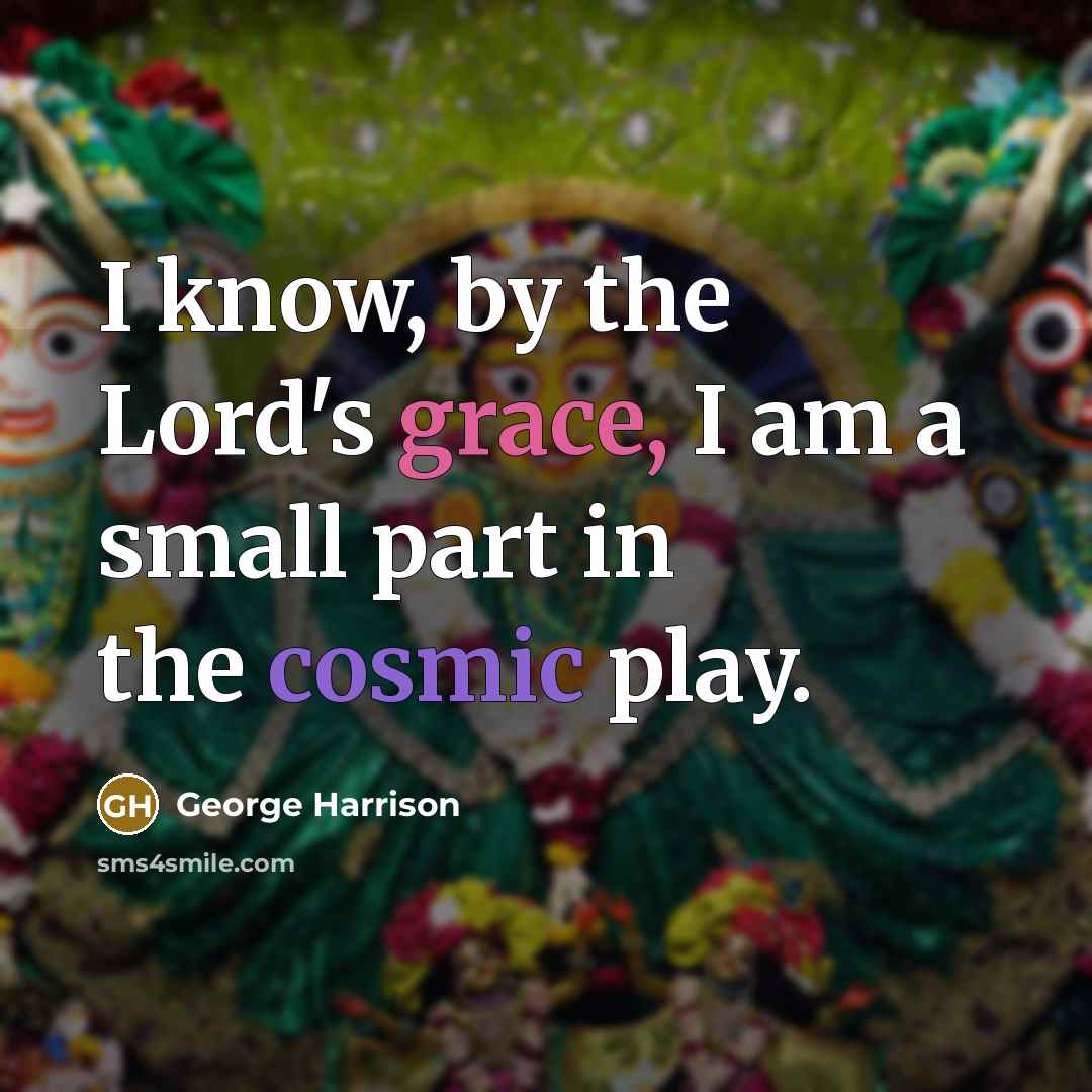 “I know, by the Lord's grace, I am a small part in the cosmic play.” quote by George Harrison