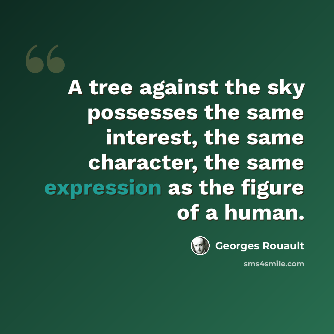 “A tree against the sky possesses the same interest, the same character, the same expression as the figure of a human.” quote by Georges Rouault