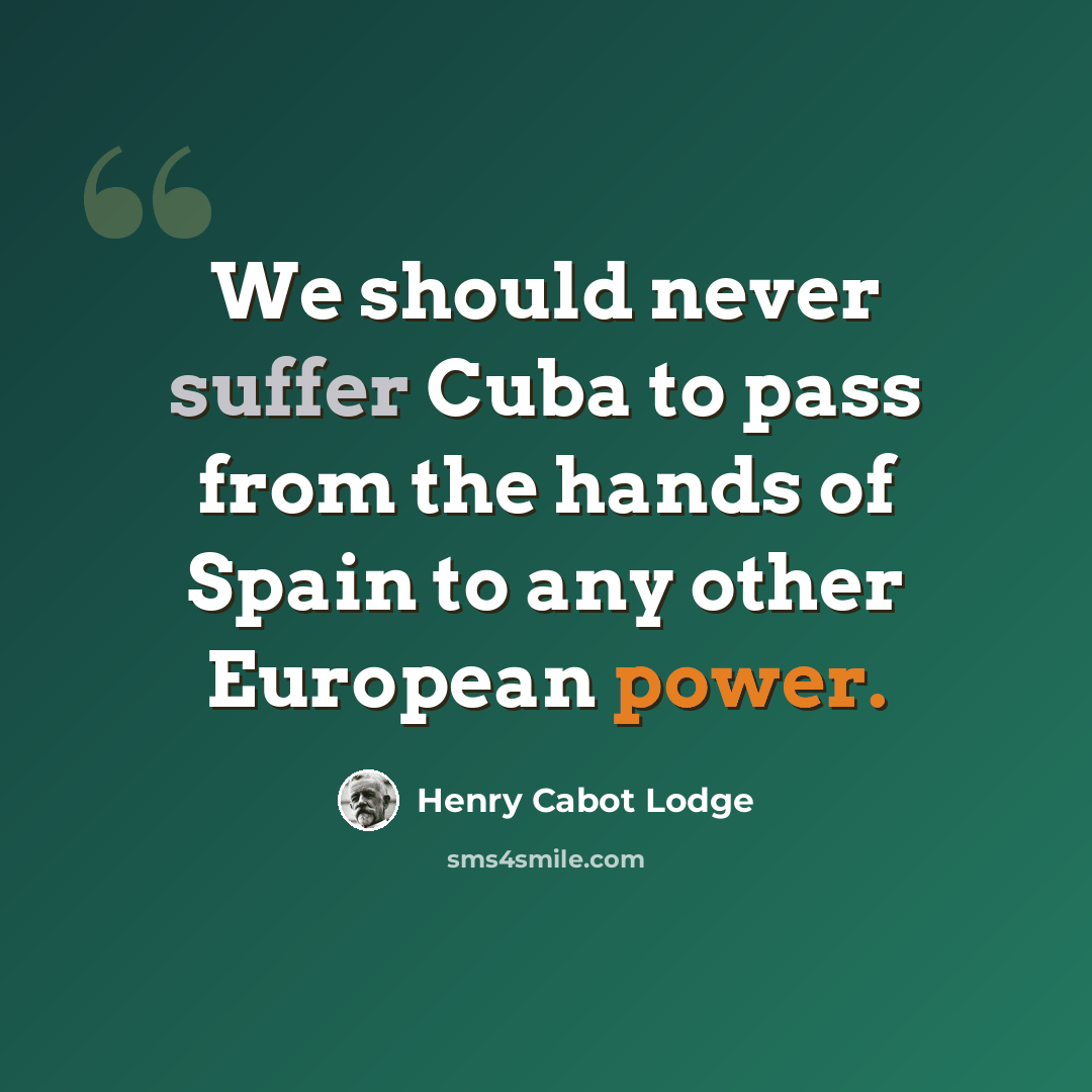 “We should never suffer Cuba to pass from the hands of Spain to any other European power.” quote by Henry Cabot Lodge
