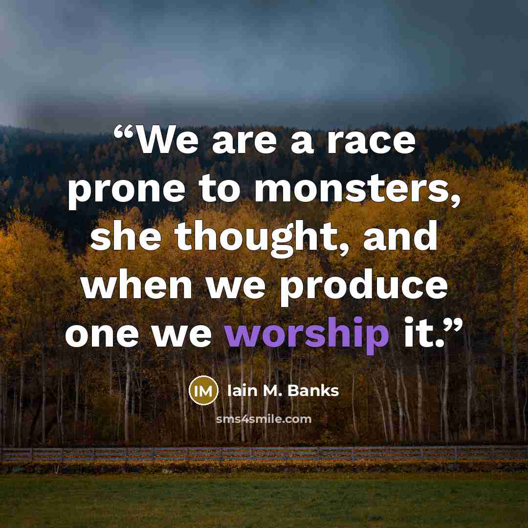 “We are a race prone to monsters, she thought, and when we produce one we worship it.” quote by Iain M. Banks
