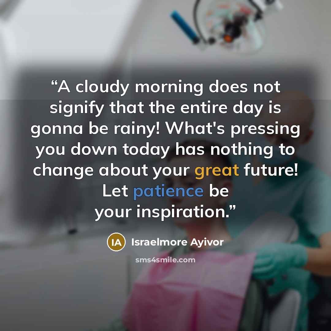 “A cloudy morning does not signify that the entire day is gonna be rainy! What's pressing you down today has nothing to change about your great future! Let patience be your inspiration.” quote by Israelmore Ayivor