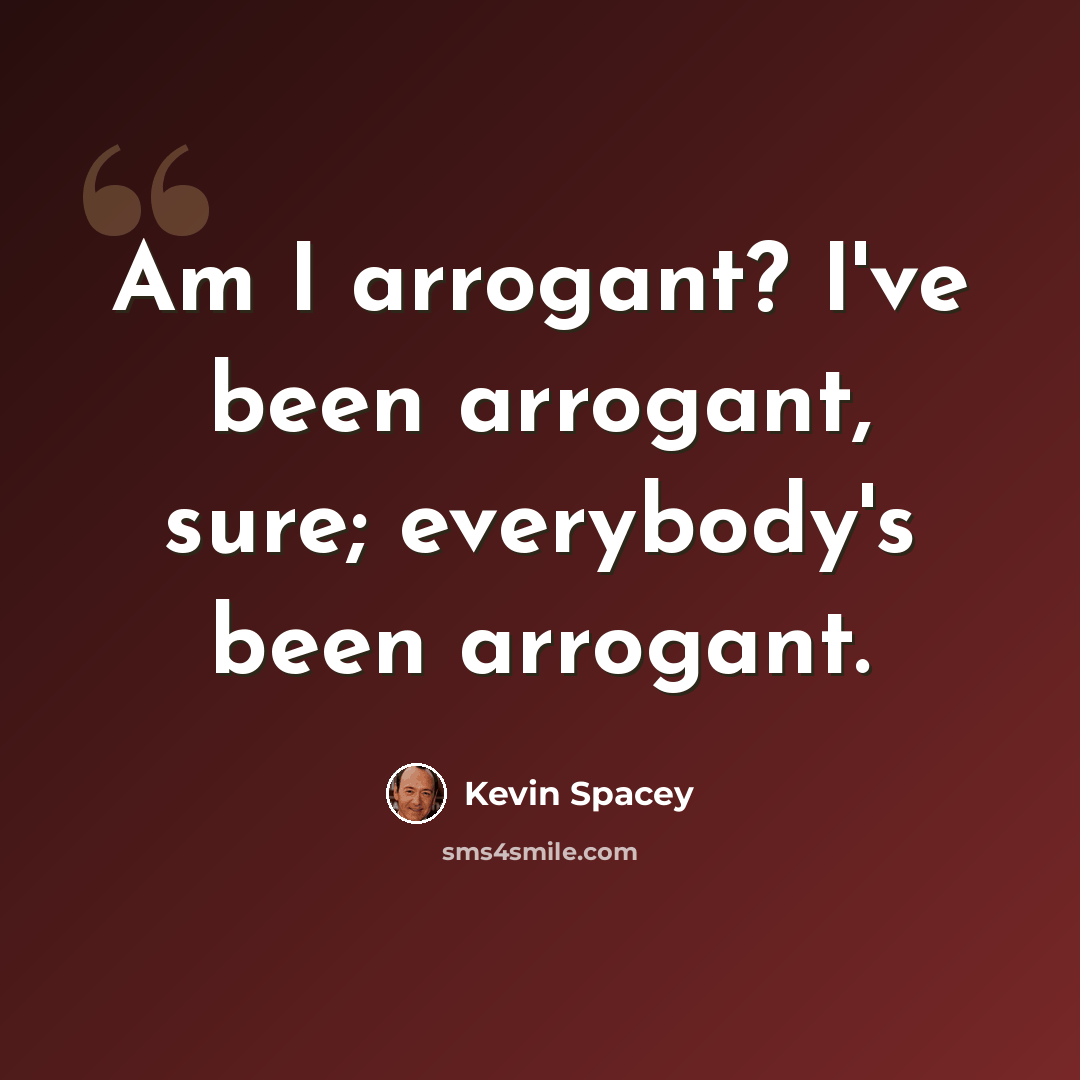 “Am I arrogant? I've been arrogant, sure; everybody's been arrogant.” quote by Kevin Spacey