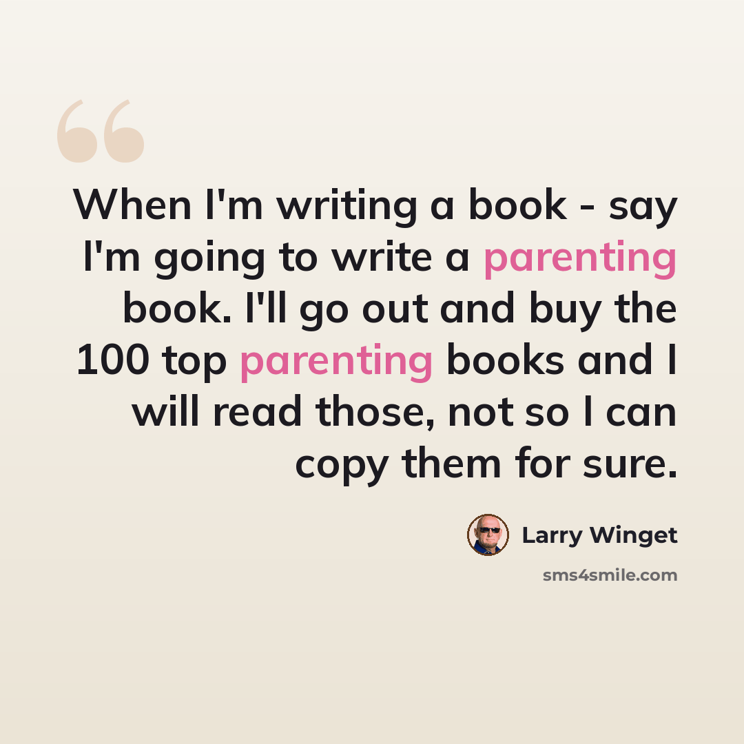 “When I'm writing a book - say I'm going to write a parenting book. I'll go out and buy the 100 top parenting books and I will read those, not so I can copy them for sure.” quote by Larry Winget