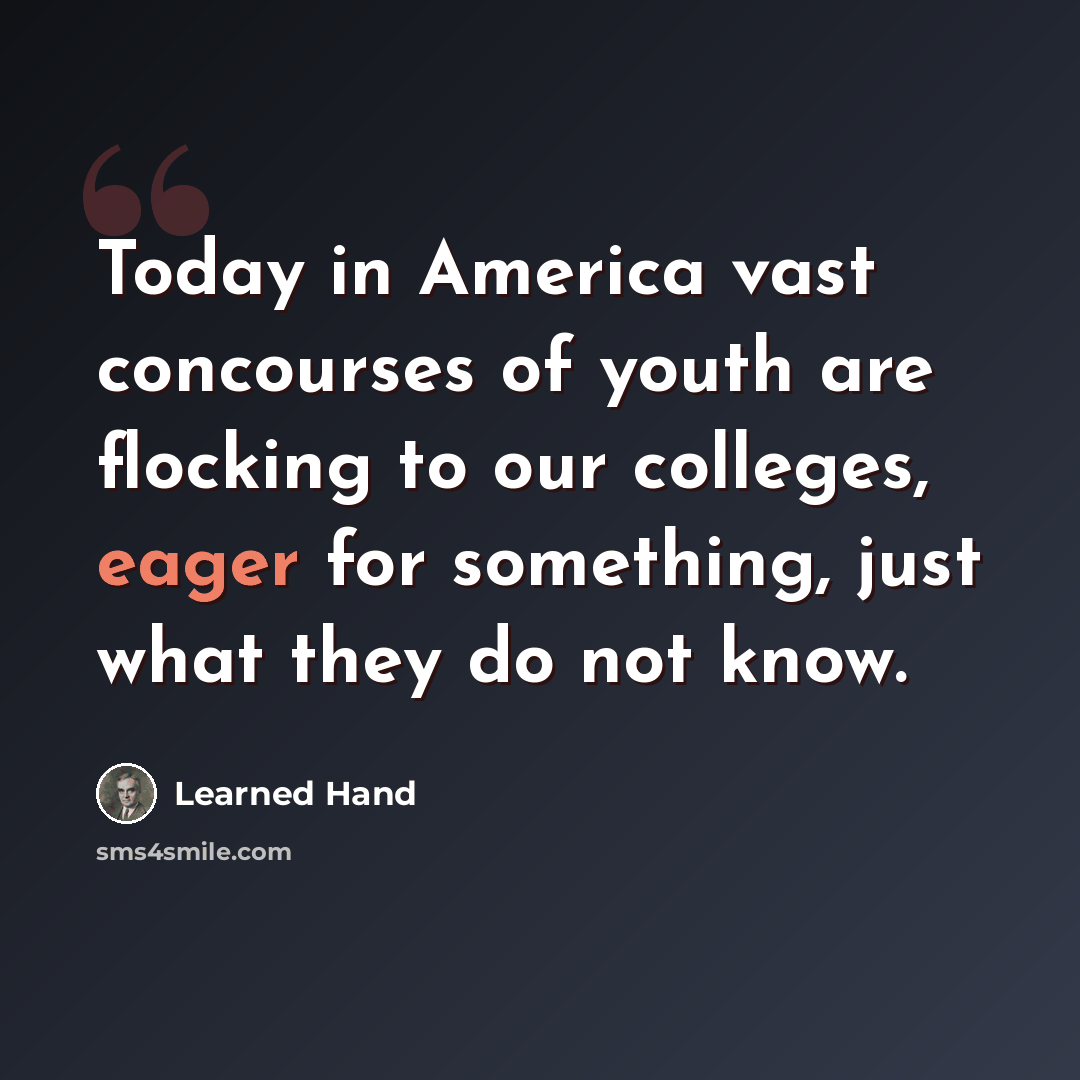 “Today in America vast concourses of youth are flocking to our colleges, eager for something, just what they do not know.” quote by Learned Hand