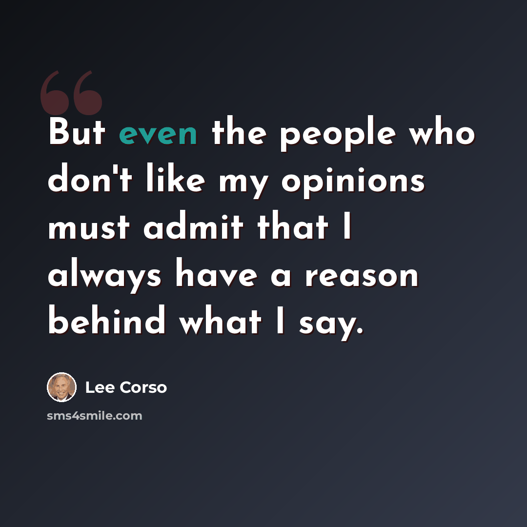 “But even the people who don't like my opinions must admit that I always have a reason behind what I say.” quote by Lee Corso