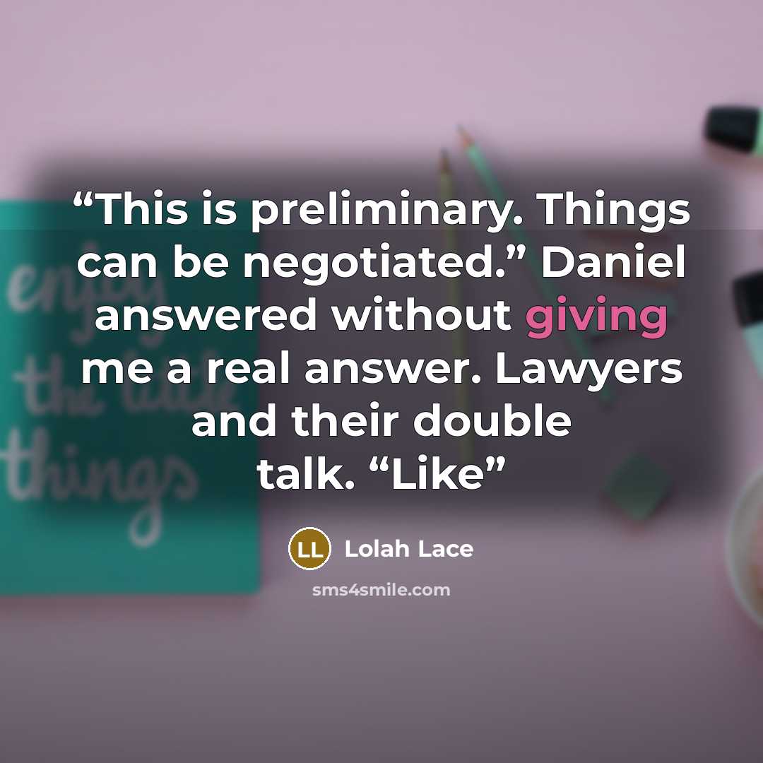 “This is preliminary. Things can be negotiated.” Daniel answered without giving me a real answer. Lawyers and their double talk. “Like” quote by Lolah Lace