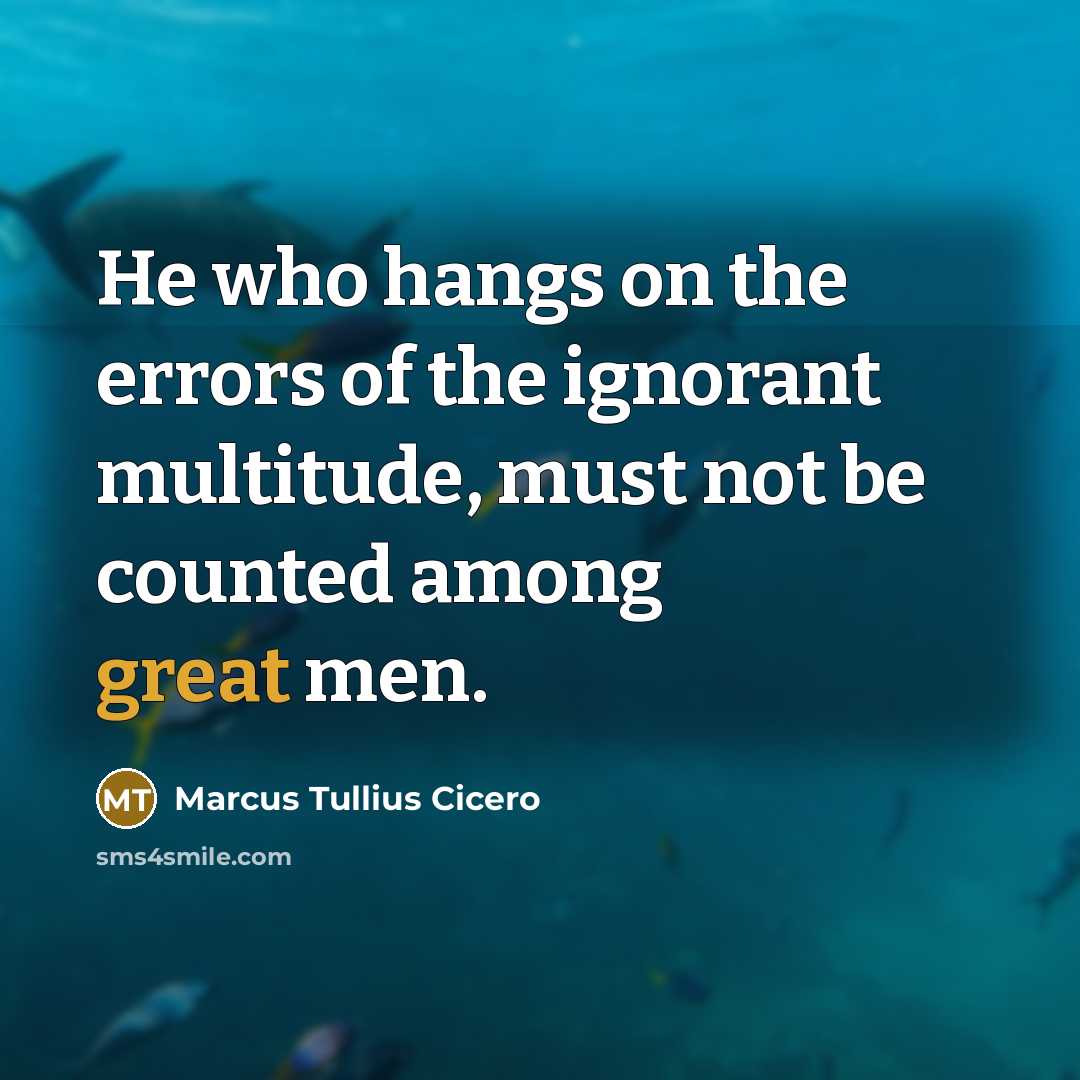 “He who hangs on the errors of the ignorant multitude, must not be counted among great men.” quote by Marcus Tullius Cicero