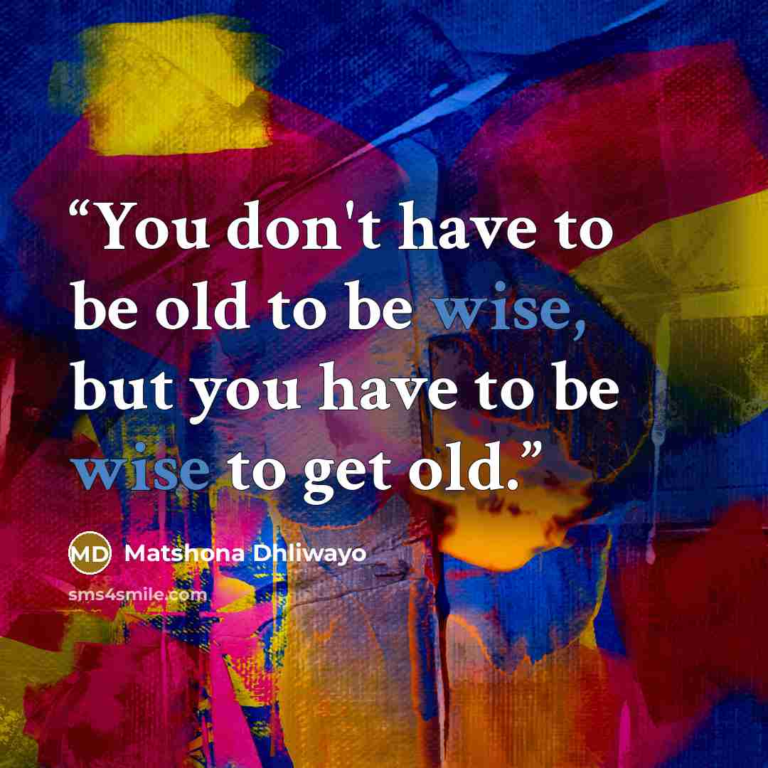 “You don't have to be old to be wise, but you have to be wise to get old.” quote by Matshona Dhliwayo