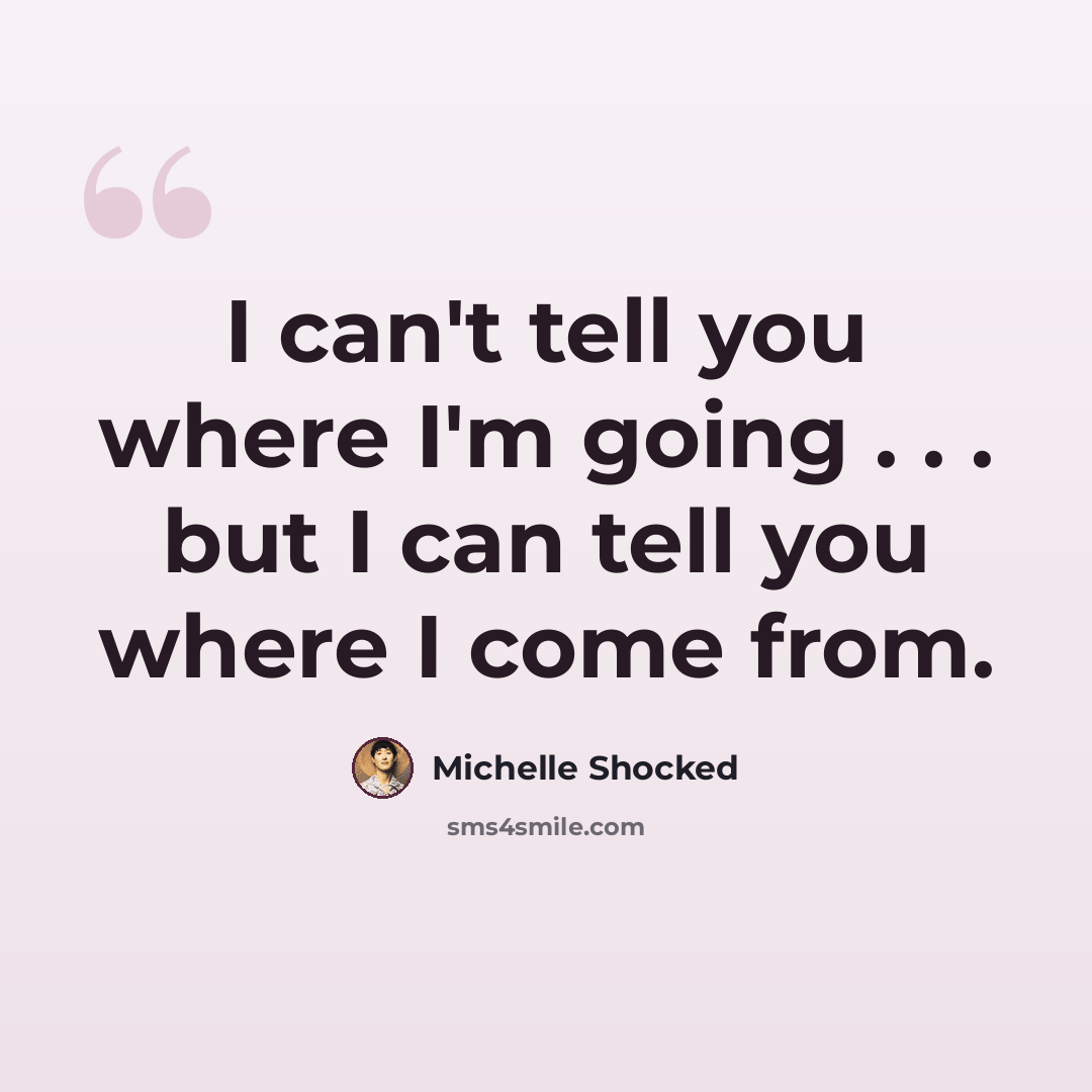 “I can't tell you where I'm going . . . but I can tell you where I come from.” quote by Michelle Shocked