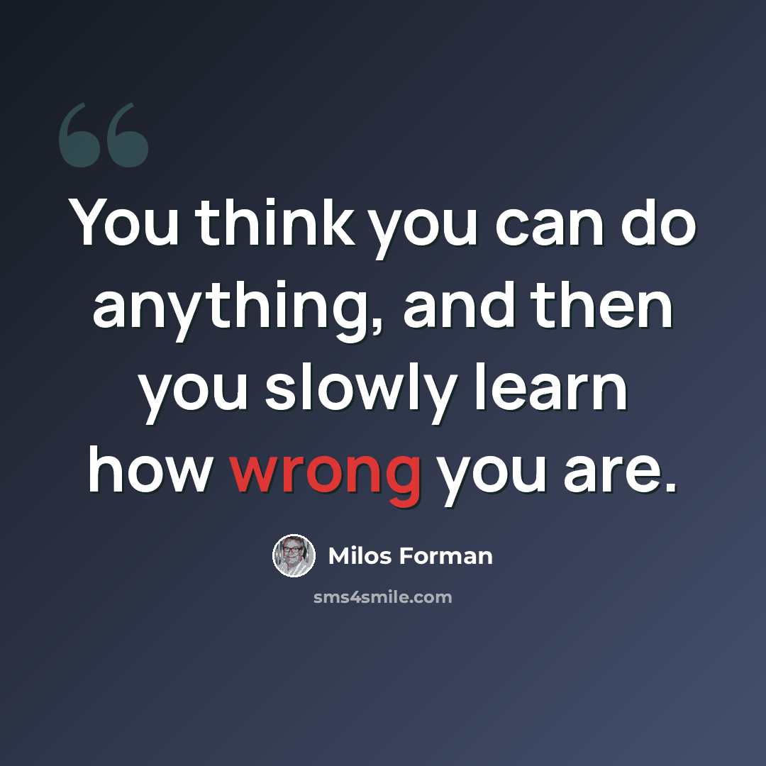 “You think you can do anything, and then you slowly learn how wrong you are.” quote by Milos Forman