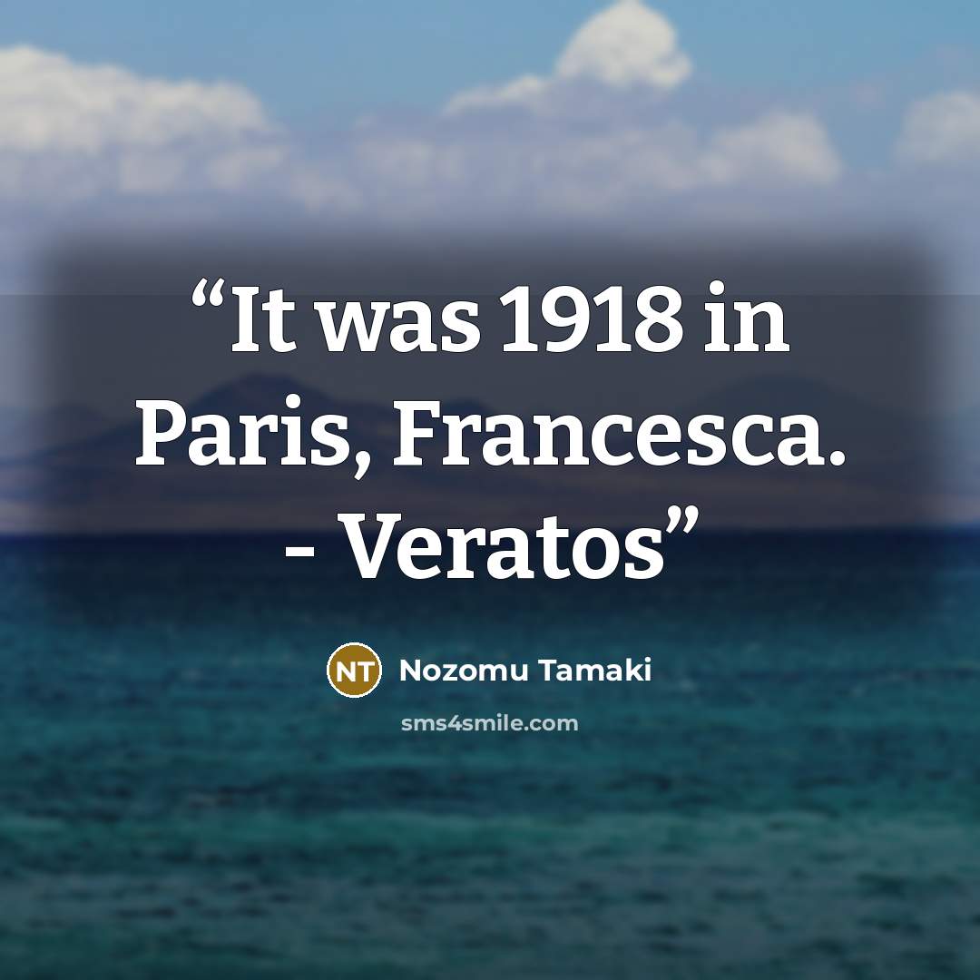 “It was 1918 in Paris, Francesca. - Veratos” quote by Nozomu Tamaki