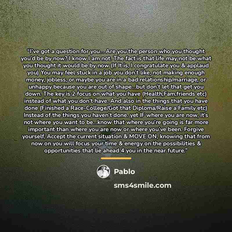 “I’ve got a question for you… Are you the person who you thought you’d be by now? I know I am not. The fact is that life may not be what you thought it would be by now (If It is, I congratulate you & applaud you) You may feel stuck in a job you don’t like, not making enough money, jobless, or maybe…” quote by Pablo