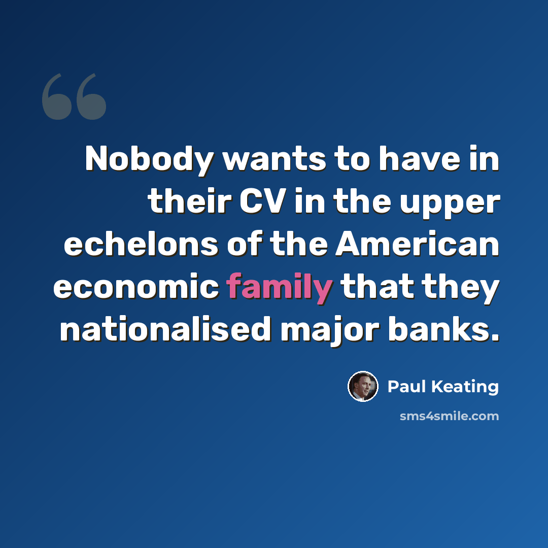 “Nobody wants to have in their CV in the upper echelons of the American economic family that they nationalised major banks.” quote by Paul Keating