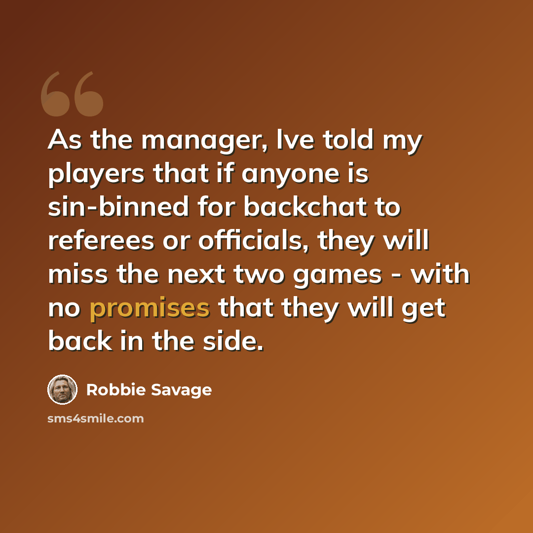 “As the manager, Ive told my players that if anyone is sin-binned for backchat to referees or officials, they will miss the next two games - with no promises that they will get back in the side.” quote by Robbie Savage