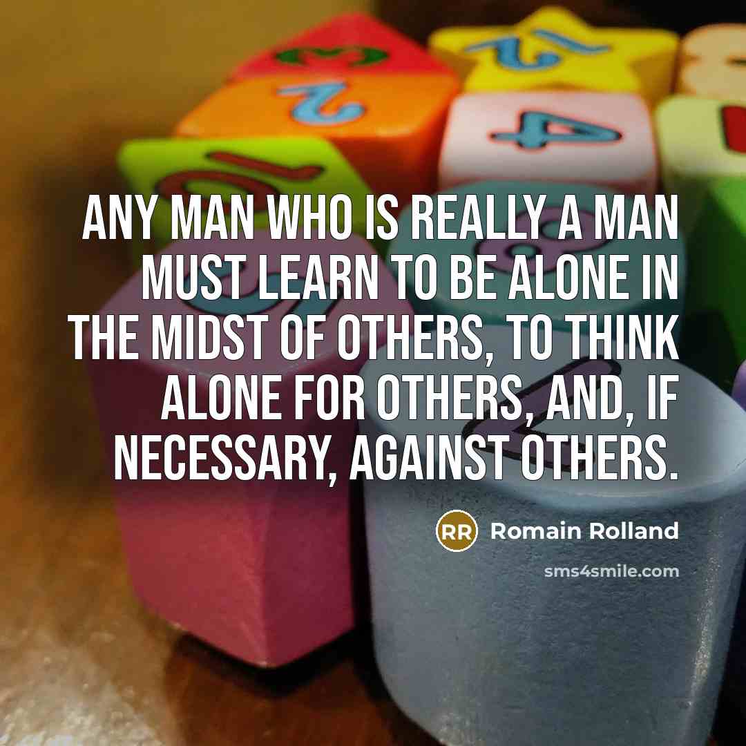 “Any man who is really a man must learn to be alone in the midst of others, to think alone for others, and, if necessary, against others.” quote by Romain Rolland