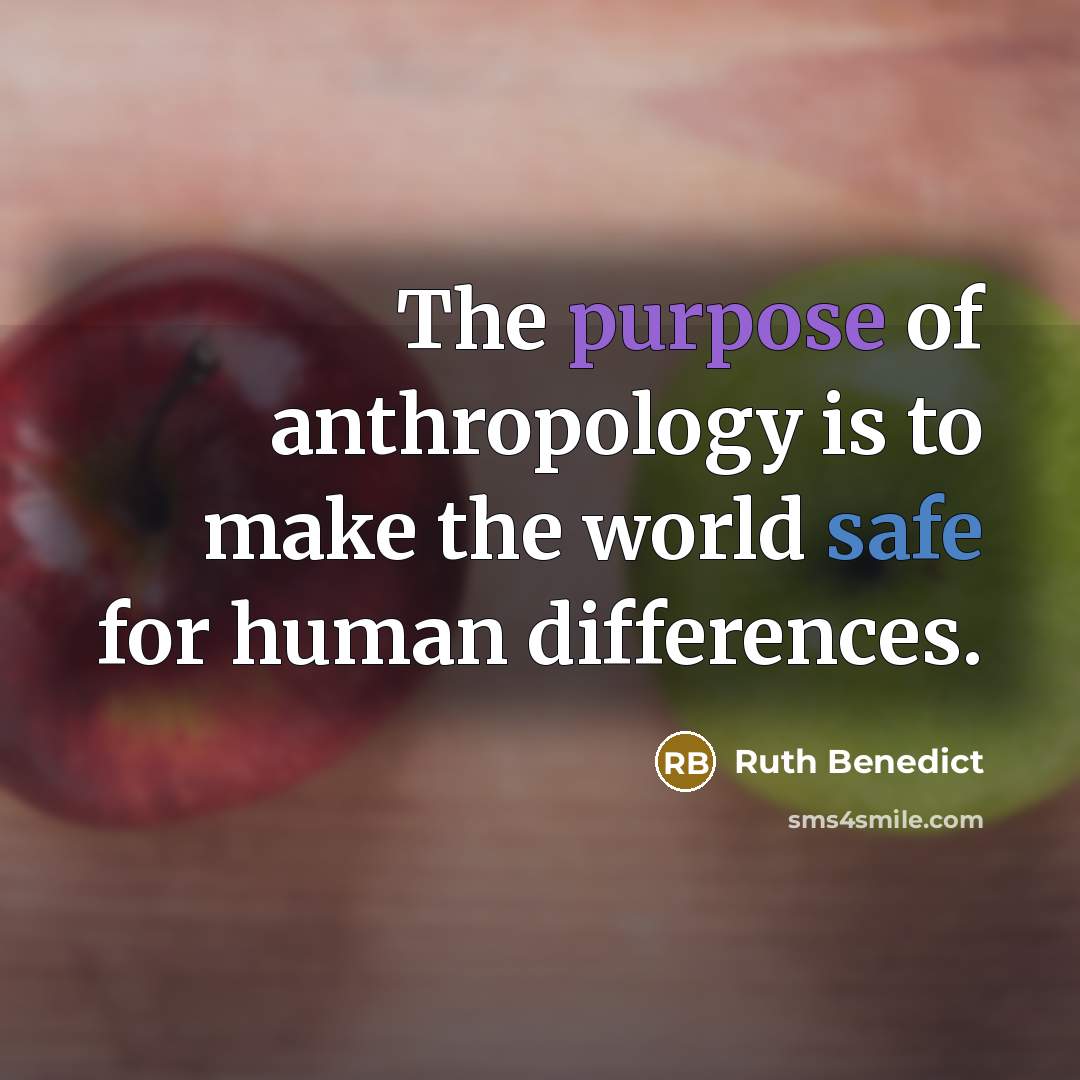 “The purpose of anthropology is to make the world safe for human differences.” quote by Ruth Benedict