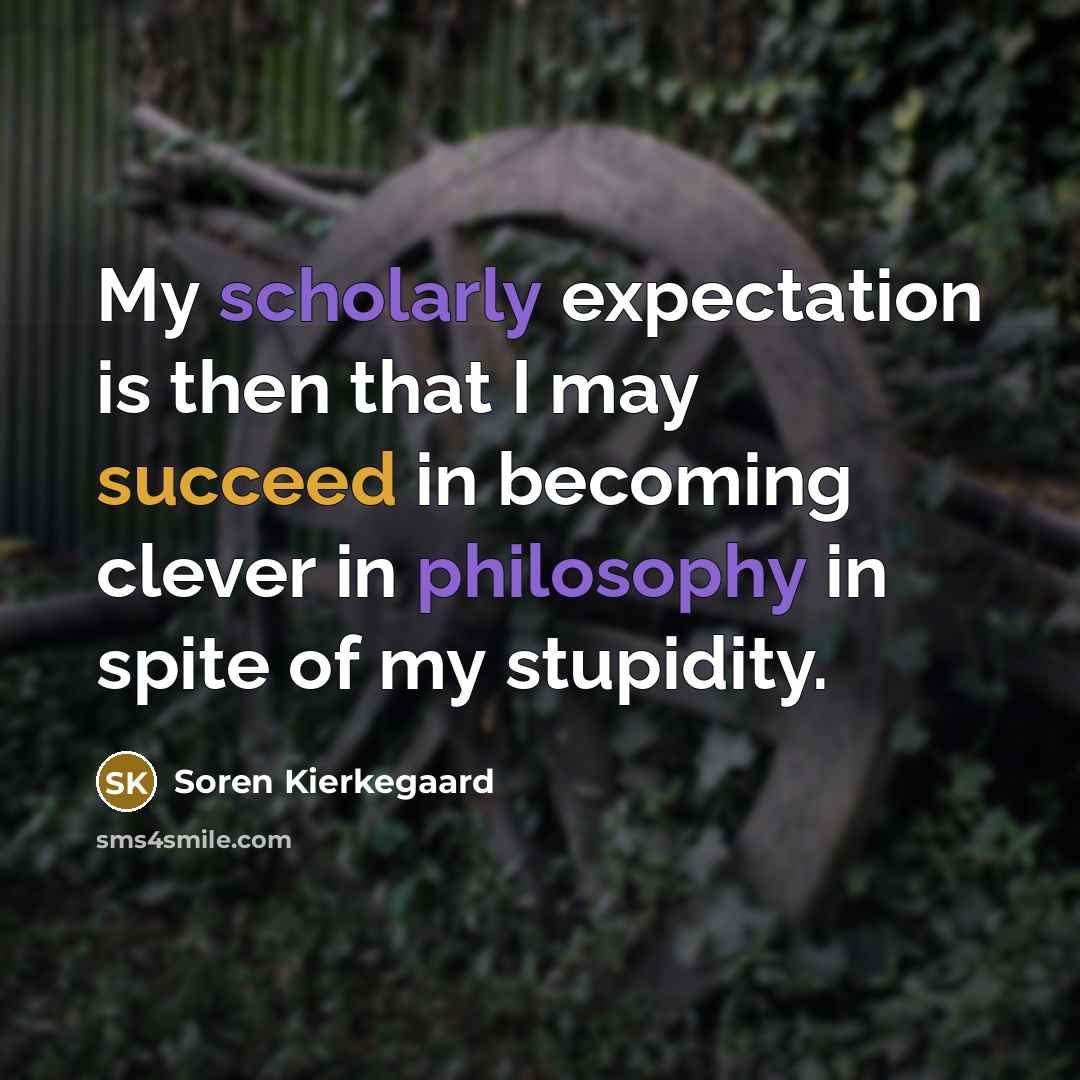 “My scholarly expectation is then that I may succeed in becoming clever in philosophy in spite of my stupidity.” quote by Soren Kierkegaard