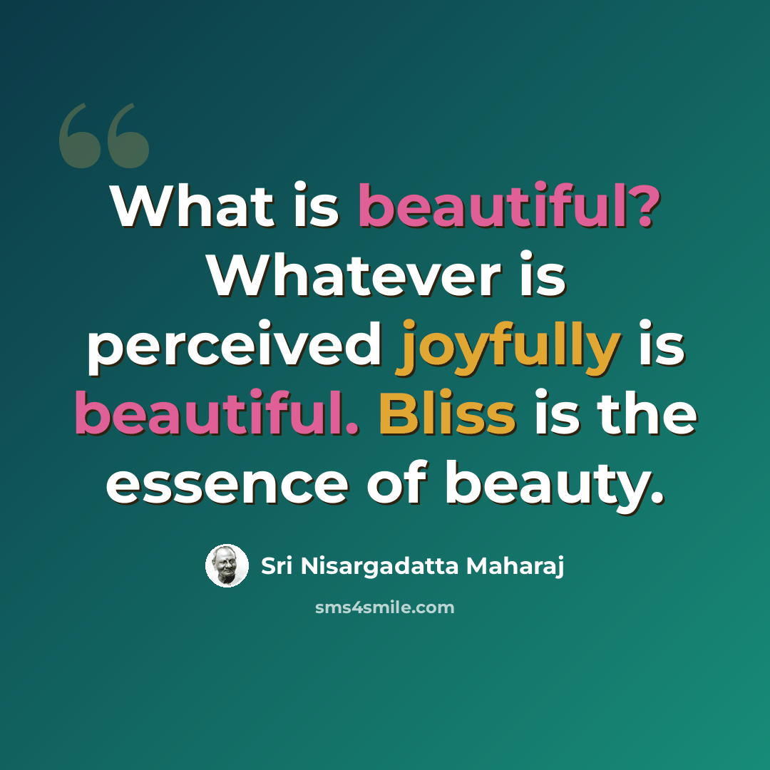 “What is beautiful? Whatever is perceived joyfully is beautiful. Bliss is the essence of beauty.” quote by Sri Nisargadatta Maharaj