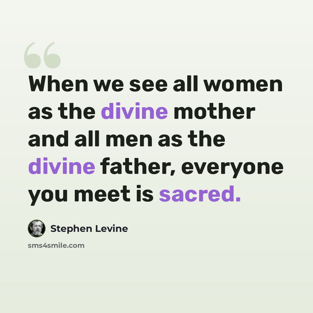 “When we see all women as the divine mother and all men as the divine father, everyone you meet is sacred.” quote by Stephen Levine