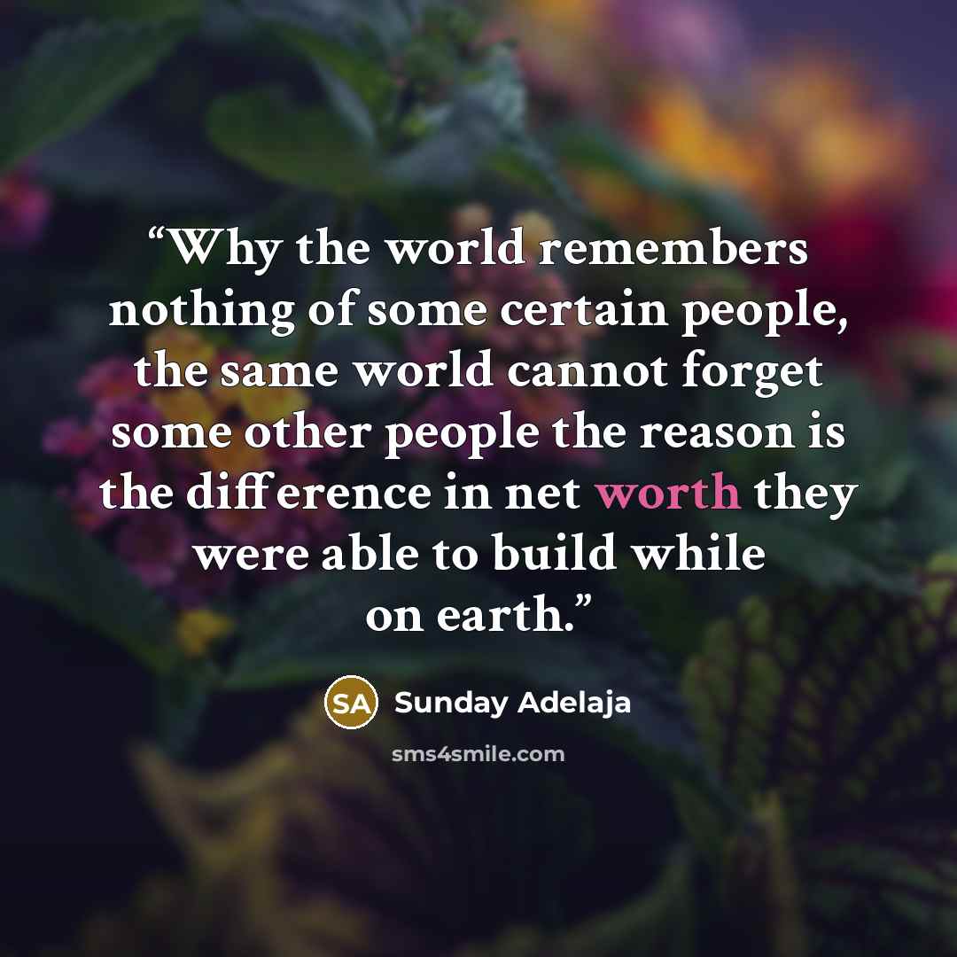 “Why the world remembers nothing of some certain people, the same world cannot forget some other people the reason is the difference in net worth they were able to build while on earth.” quote by Sunday Adelaja