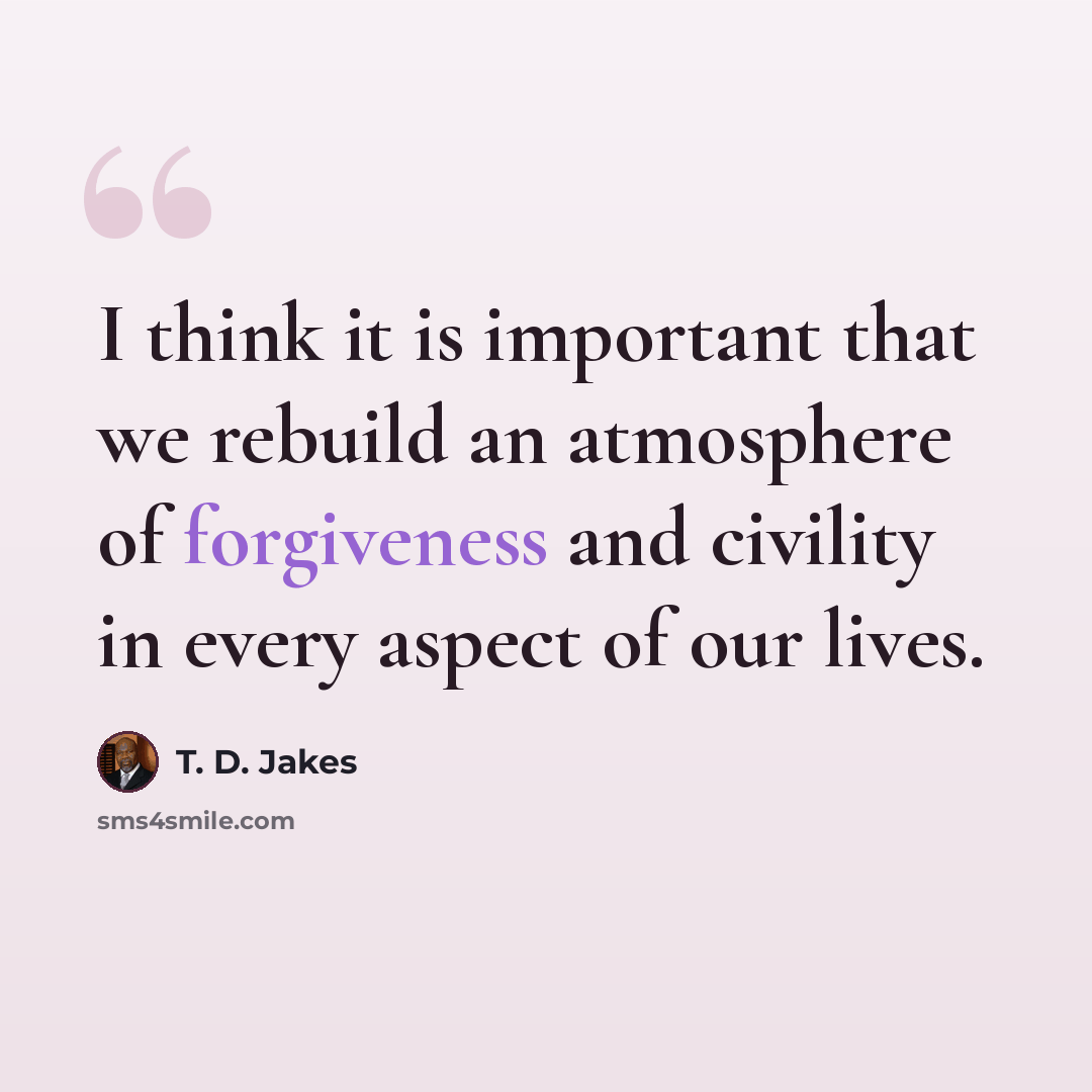 “I think it is important that we rebuild an atmosphere of forgiveness and civility in every aspect of our lives.” quote by T. D. Jakes