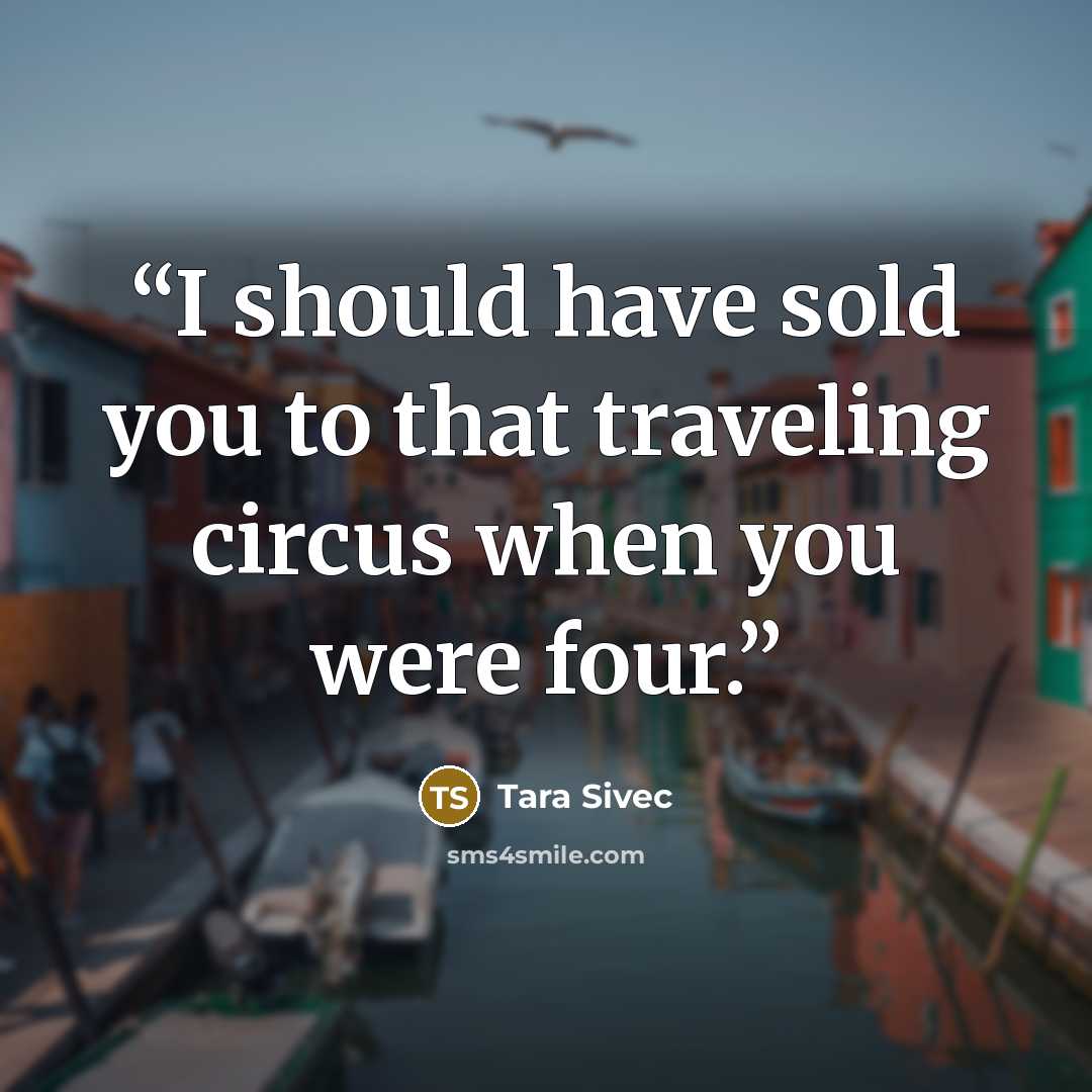 “I should have sold you to that traveling circus when you were four.” quote by Tara Sivec