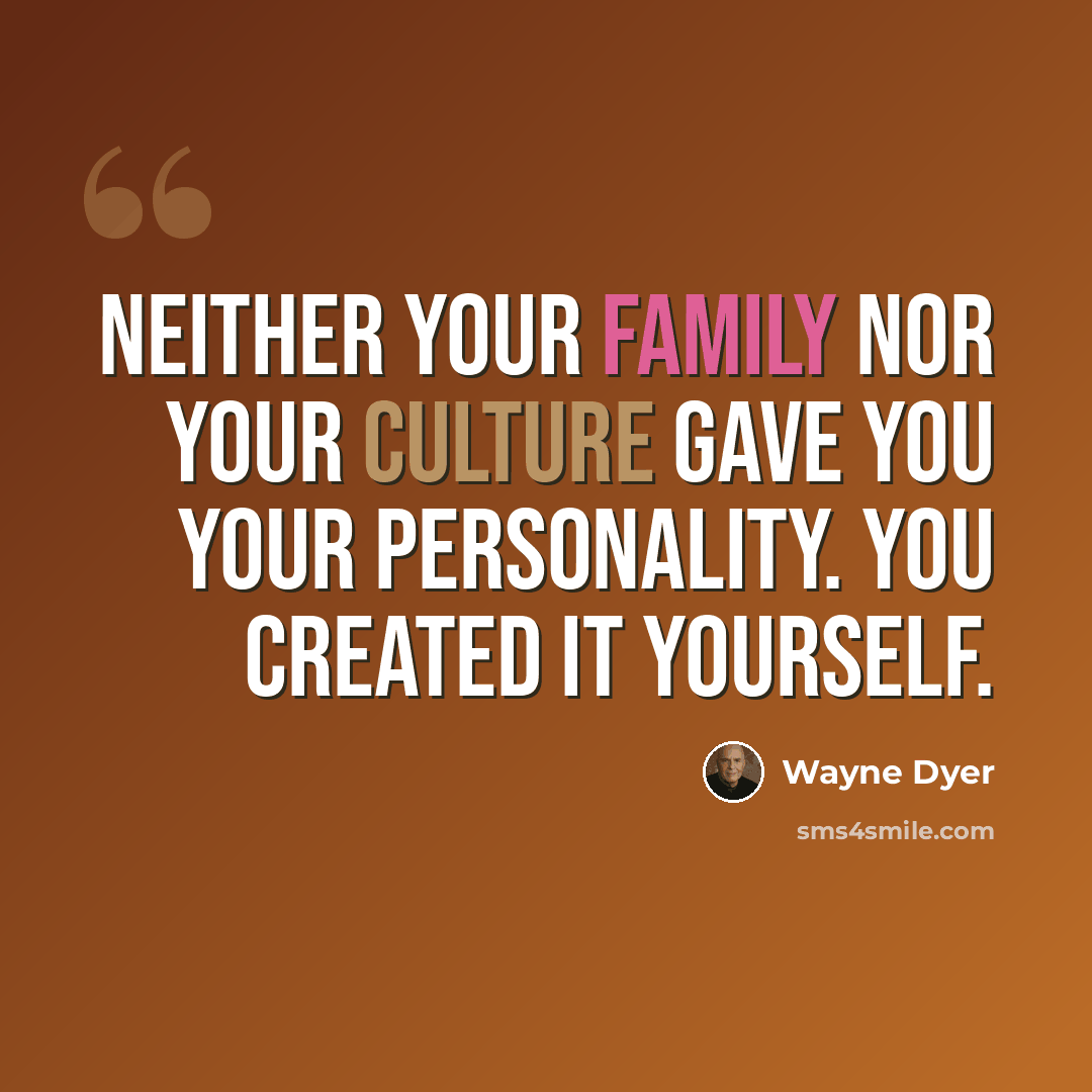 “Neither your family nor your culture gave you your personality. You created it yourself.” quote by Wayne Dyer