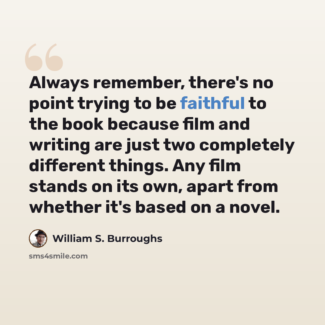 “Always remember, there's no point trying to be faithful to the book because film and writing are just two completely different things. Any film stands on its own, apart from whether it's based on a novel.” quote by William S. Burroughs