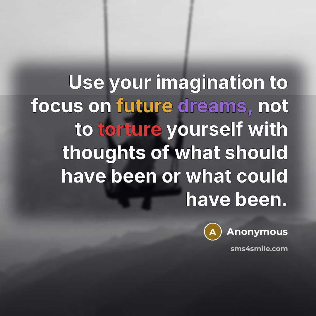 “Use your imagination to focus on future dreams, not to torture yourself with thoughts of what should have been or what could have been.” quote by Anonymous