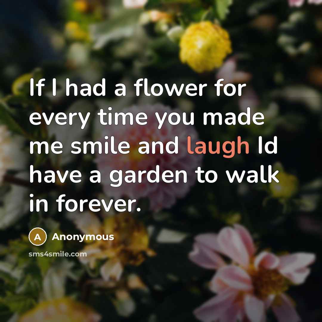 “If I had a flower for every time you made me smile and laugh Id have a garden to walk in forever.” quote by Anonymous