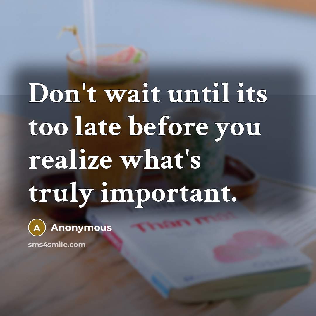 “Don't wait until its too late before you realize what's truly important.” quote by Anonymous