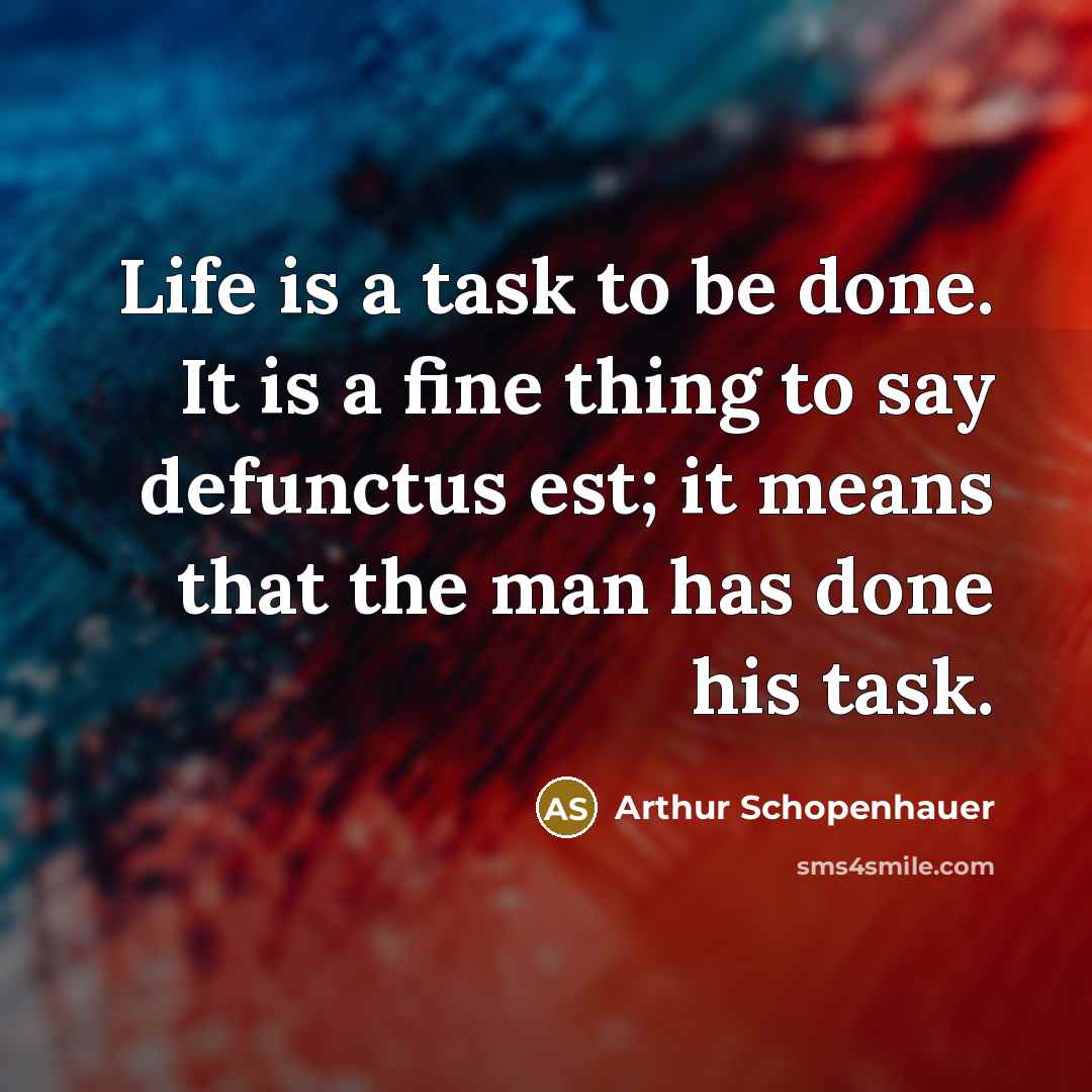 “Life is a task to be done. It is a fine thing to say defunctus est; it means that the man has done his task.” quote by Arthur Schopenhauer