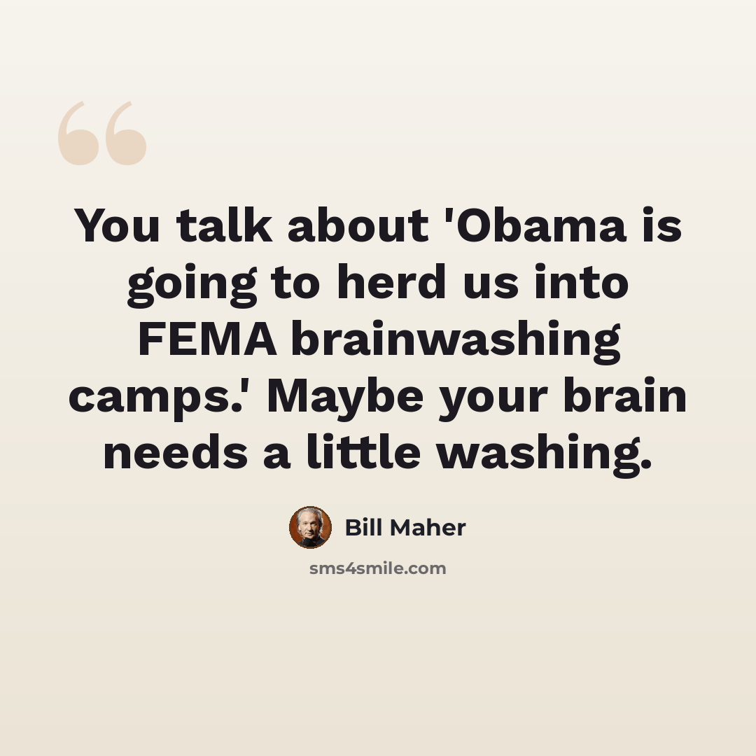 “You talk about 'Obama is going to herd us into FEMA brainwashing camps.' Maybe your brain needs a little washing.” quote by Bill Maher