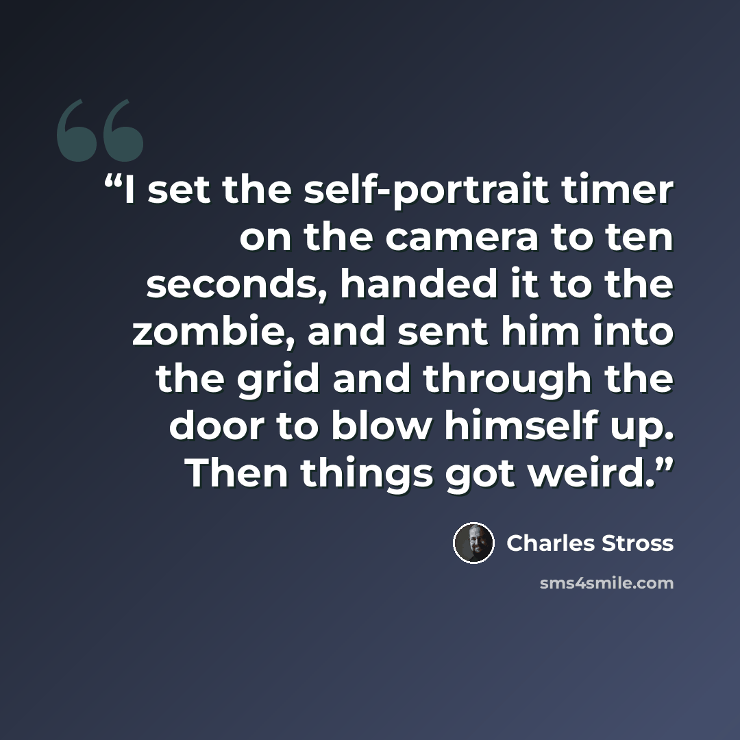 “I set the self-portrait timer on the camera to ten seconds, handed it to the zombie, and sent him into the grid and through the door to blow himself up. Then things got weird.” quote by Charles Stross
