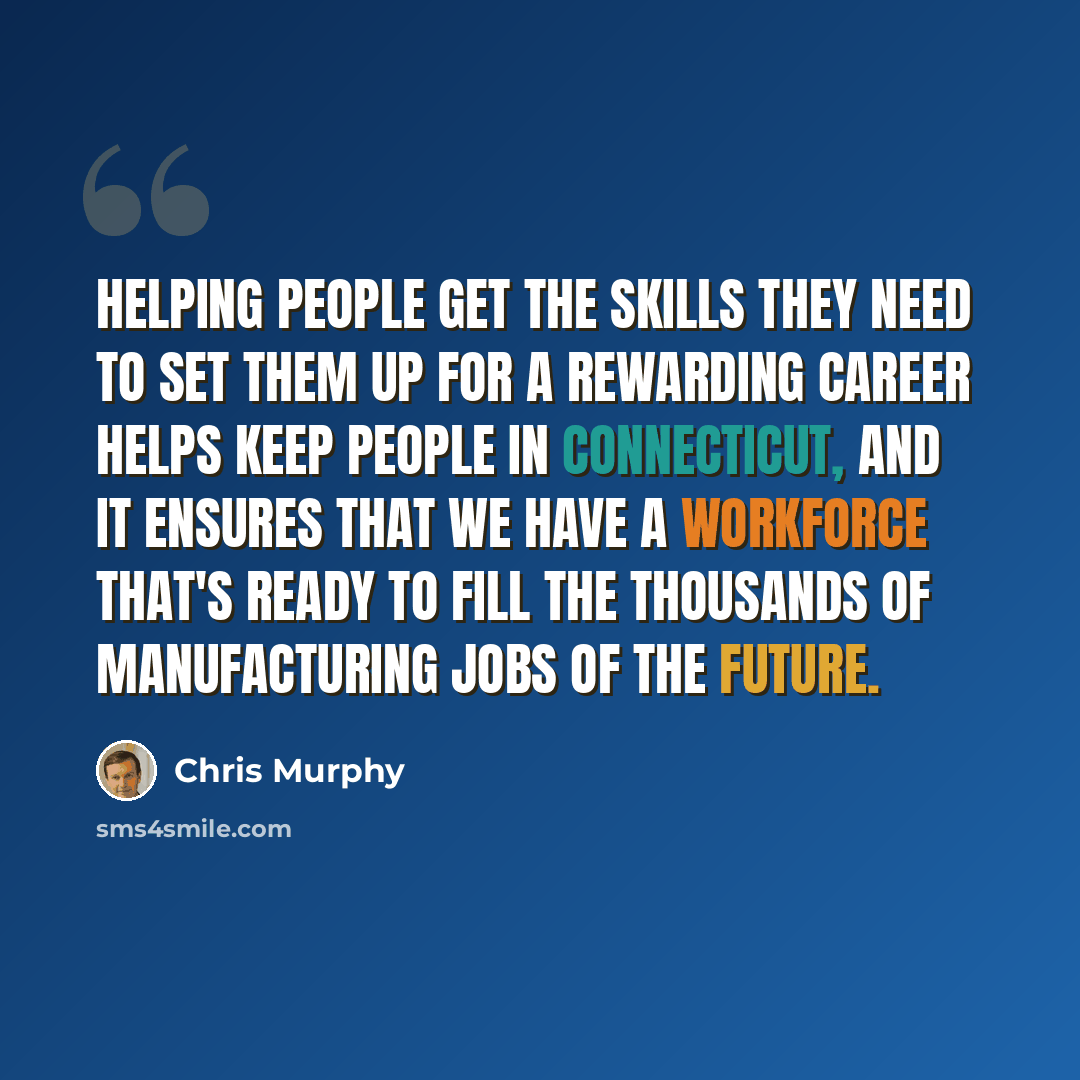 “Helping people get the skills they need to set them up for a rewarding career helps keep people in Connecticut, and it ensures that we have a workforce that's ready to fill the thousands of manufacturing jobs of the future.” quote by Chris Murphy