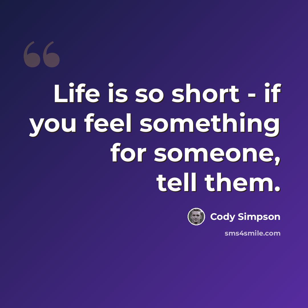 “Life is so short - if you feel something for someone, tell them.” quote by Cody Simpson