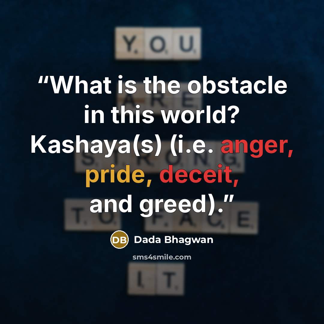 “What is the obstacle in this world? Kashaya(s) (i.e. anger, pride, deceit, and greed).” quote by Dada Bhagwan