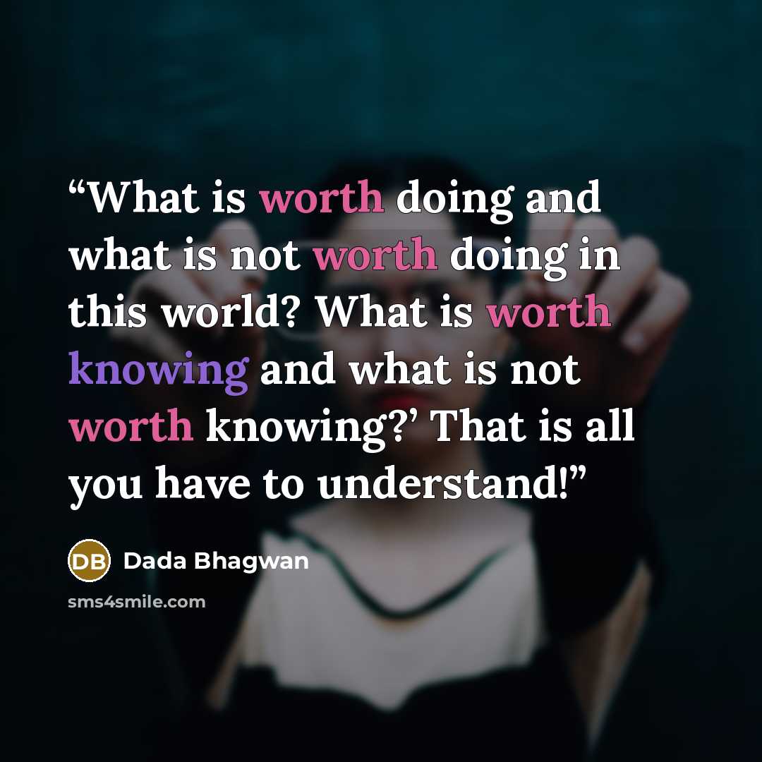“What is worth doing and what is not worth doing in this world? What is worth knowing and what is not worth knowing?’ That is all you have to understand!” quote by Dada Bhagwan