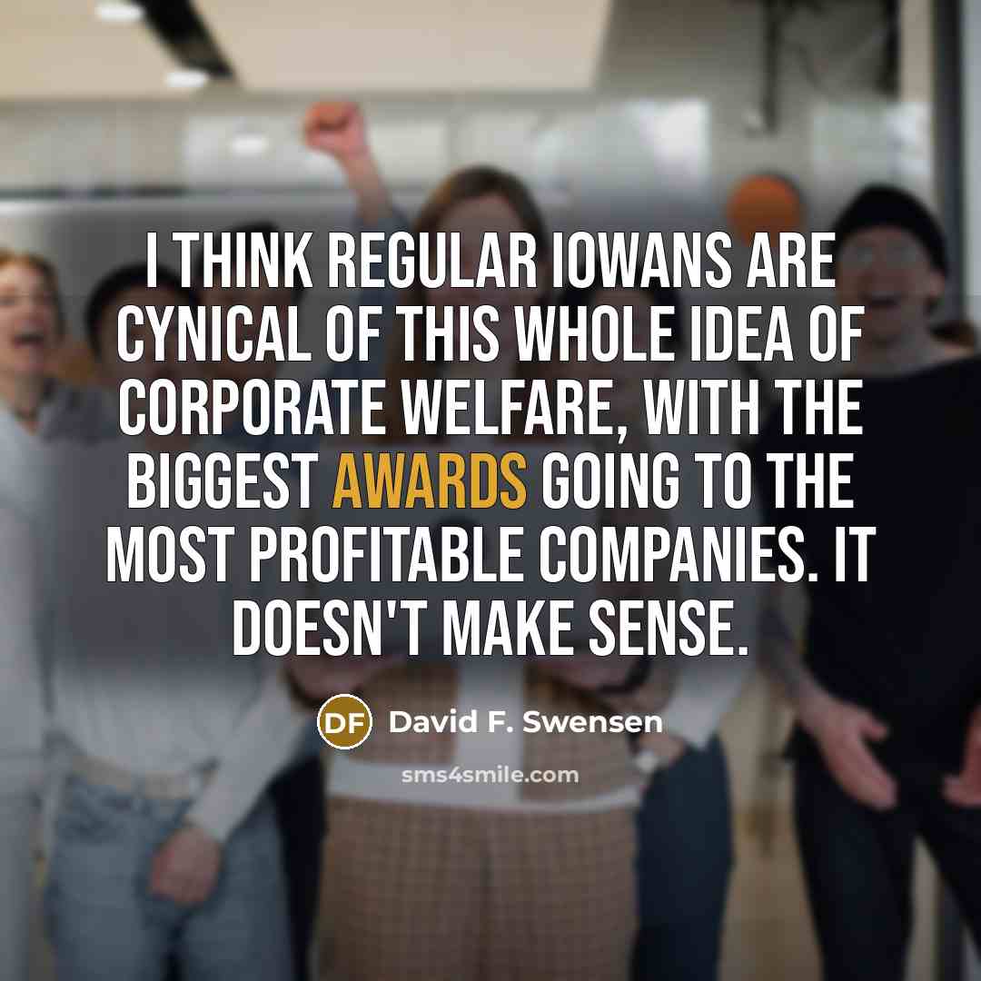 “I think regular Iowans are cynical of this whole idea of corporate welfare, with the biggest awards going to the most profitable companies. It doesn't make sense.” quote by David F. Swensen