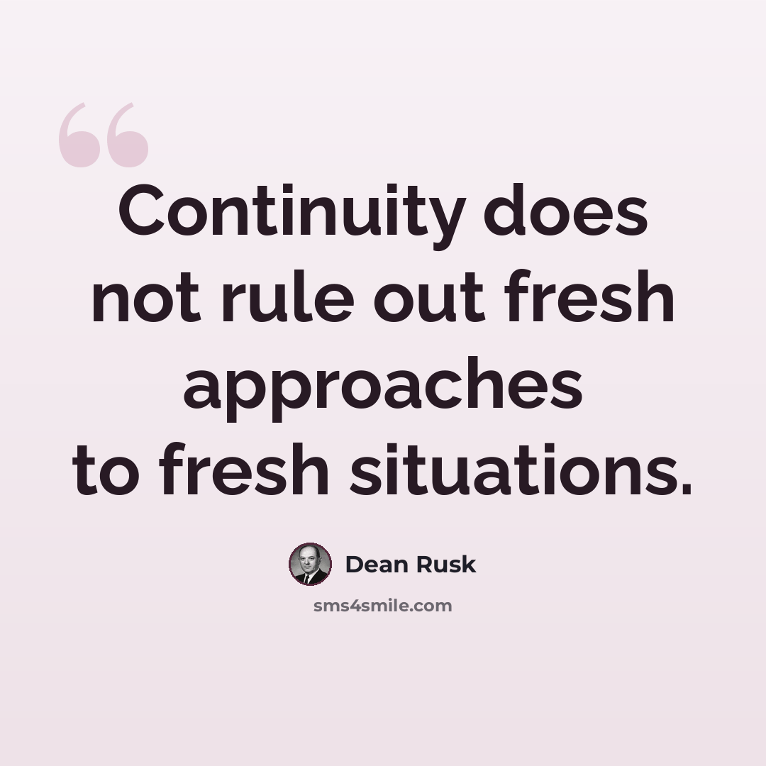 “Continuity does not rule out fresh approaches to fresh situations.” quote by Dean Rusk
