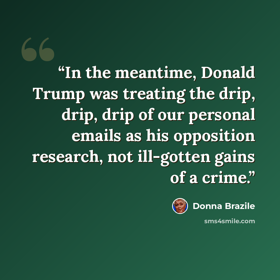 “In the meantime, Donald Trump was treating the drip, drip, drip of our personal emails as his opposition research, not ill-gotten gains of a crime.” quote by Donna Brazile