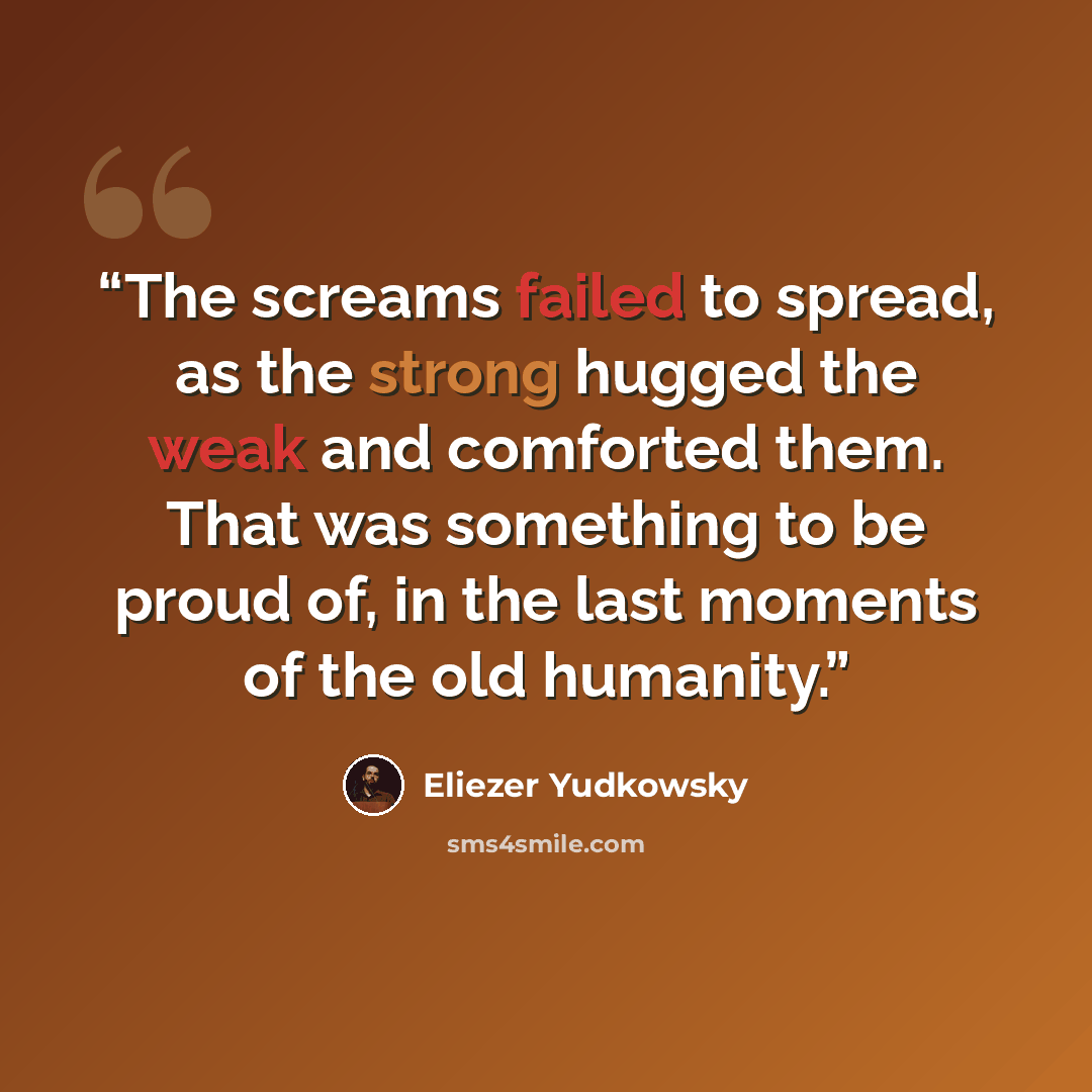 “The screams failed to spread, as the strong hugged the weak and comforted them. That was something to be proud of, in the last moments of the old humanity.” quote by Eliezer Yudkowsky